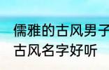 儒雅的古风男子的名字 男生起个什么古风名字好听