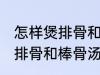 怎样煲排骨和棒骨汤才最营养 如何煲排骨和棒骨汤才最营养