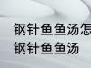 钢针鱼鱼汤怎样做好喝 怎样做好喝的钢针鱼鱼汤