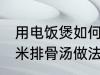 用电饭煲如何做玉米排骨汤 电饭煲玉米排骨汤做法