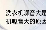 洗衣机噪音大是什么原因 全自动洗衣机噪音大的原因及处理方法