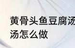 黄骨头鱼豆腐汤的做法 黄骨头鱼豆腐汤怎么做