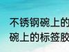 不锈钢碗上的标签胶怎么去除 不锈钢碗上的标签胶去除技巧