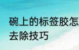 碗上的标签胶怎么去除 碗上的标签胶去除技巧