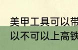 美甲工具可以带上高铁吗 美甲工具可以不可以上高铁